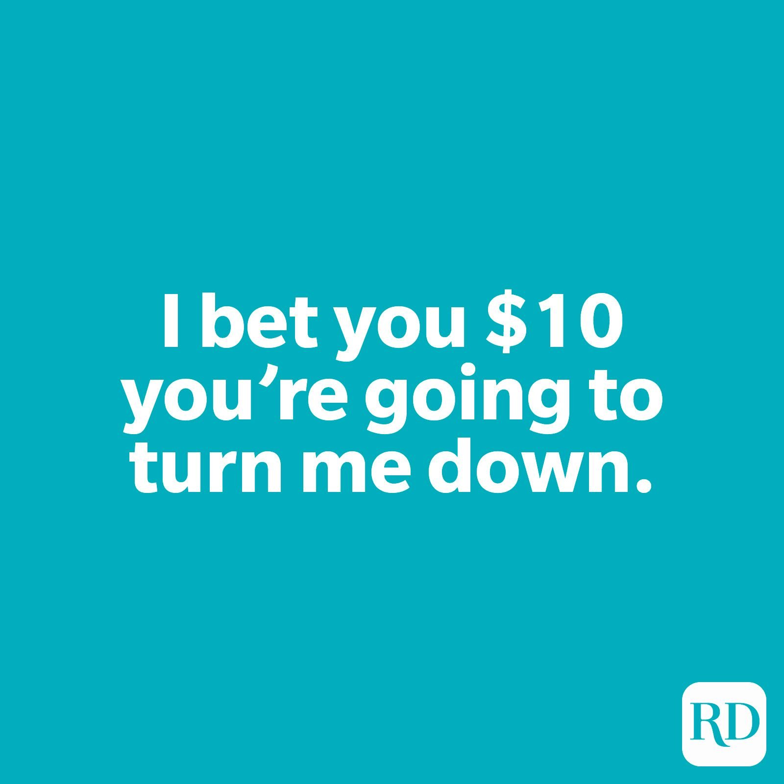 I bet you $10 you’re going to turn me down.