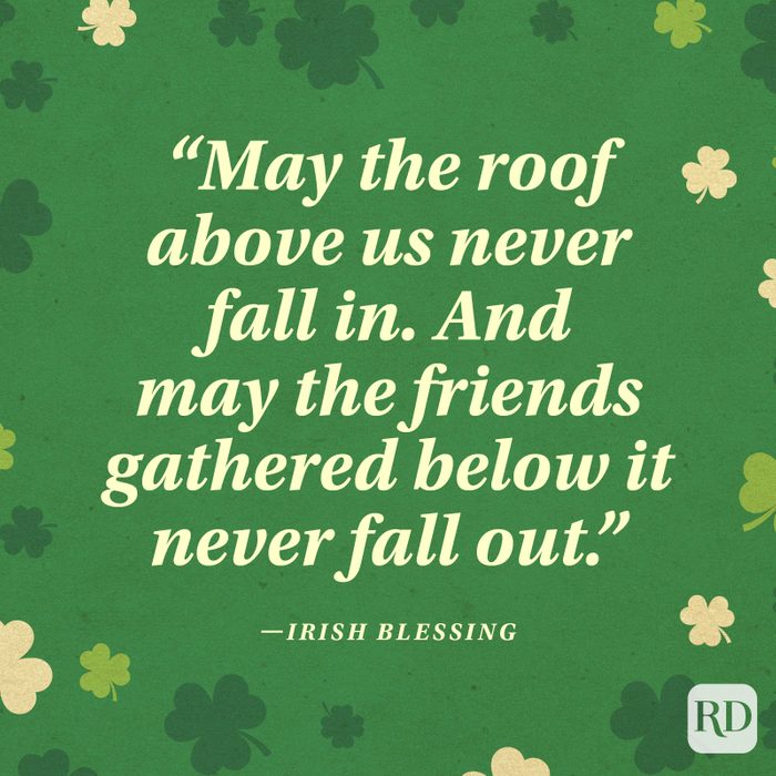 "May the roof above us never fall in. And may the friends gathered below it never fall out." —Irish blessing