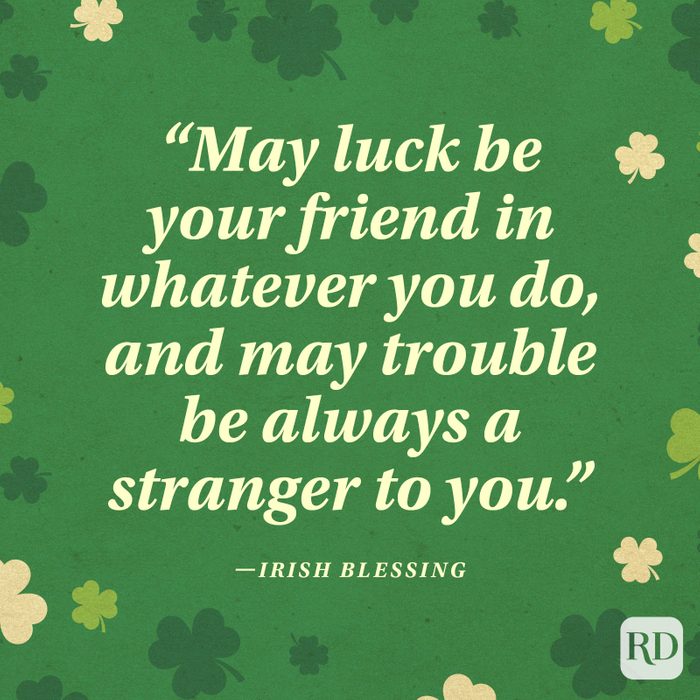 "May luck be your friend in whatever you do, and may trouble be always a stranger to you." —Irish blessing