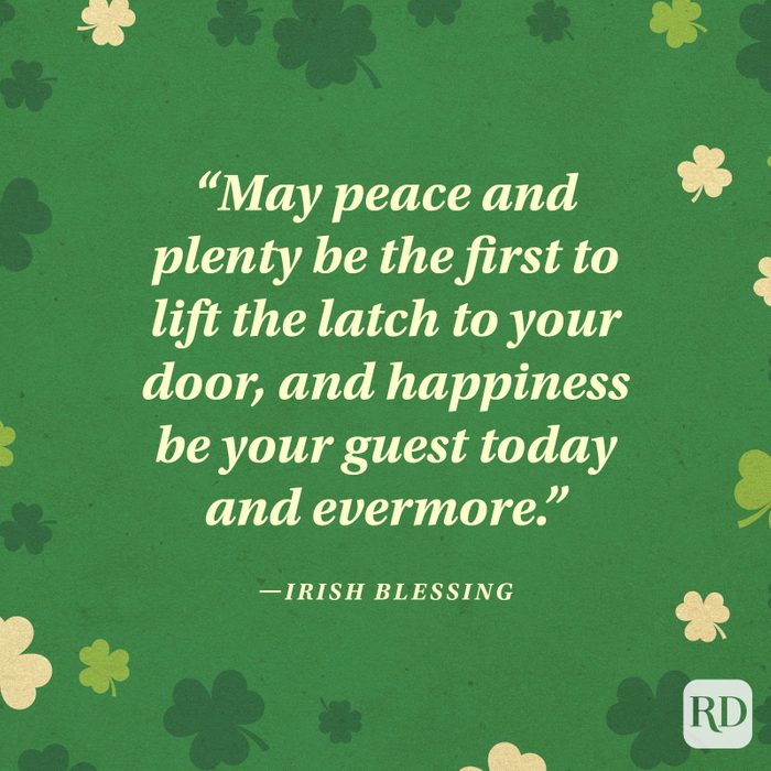"May peace and plenty be the first to lift the latch to your door, and happiness be your guest today and evermore." —Irish blessing
