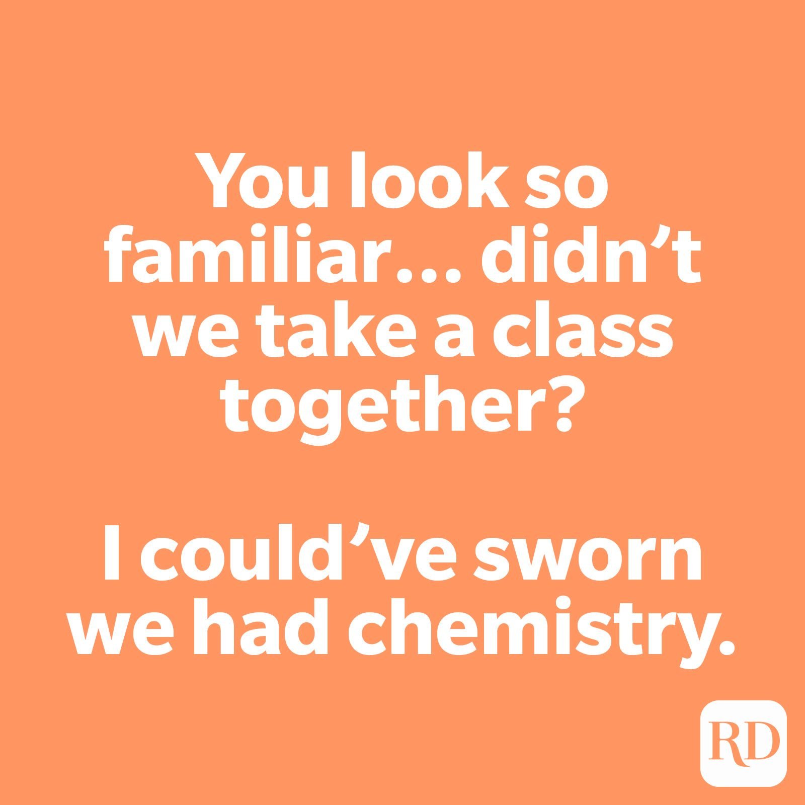 You look so familiar… didn’t we take a class together? I could’ve sworn we had chemistry.