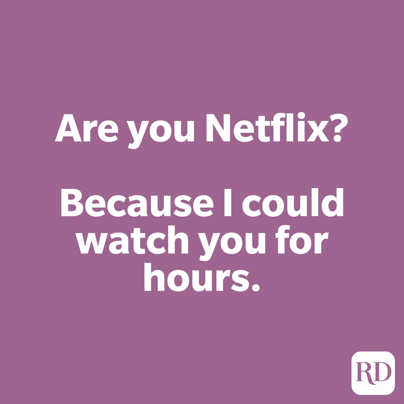 Are you Netflix? Because I could watch you for hours.
