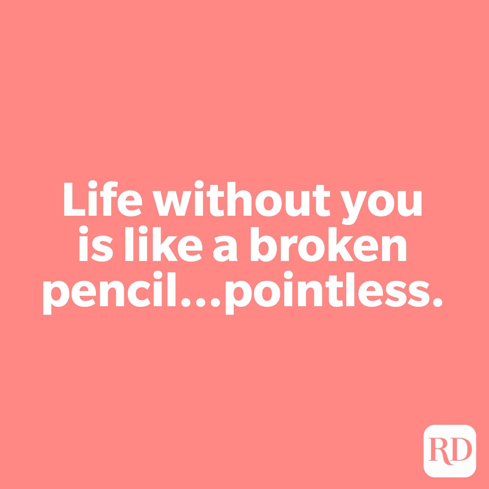 Life without you is like a broken pencil…pointless.