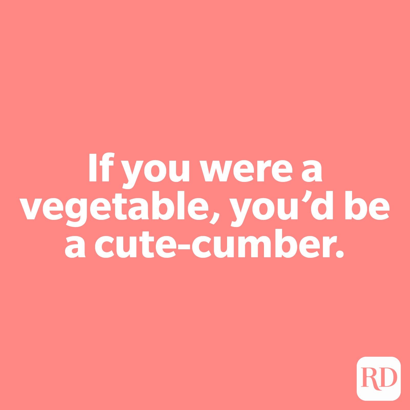 If you were a vegetable, you’d be a cute-cumber.