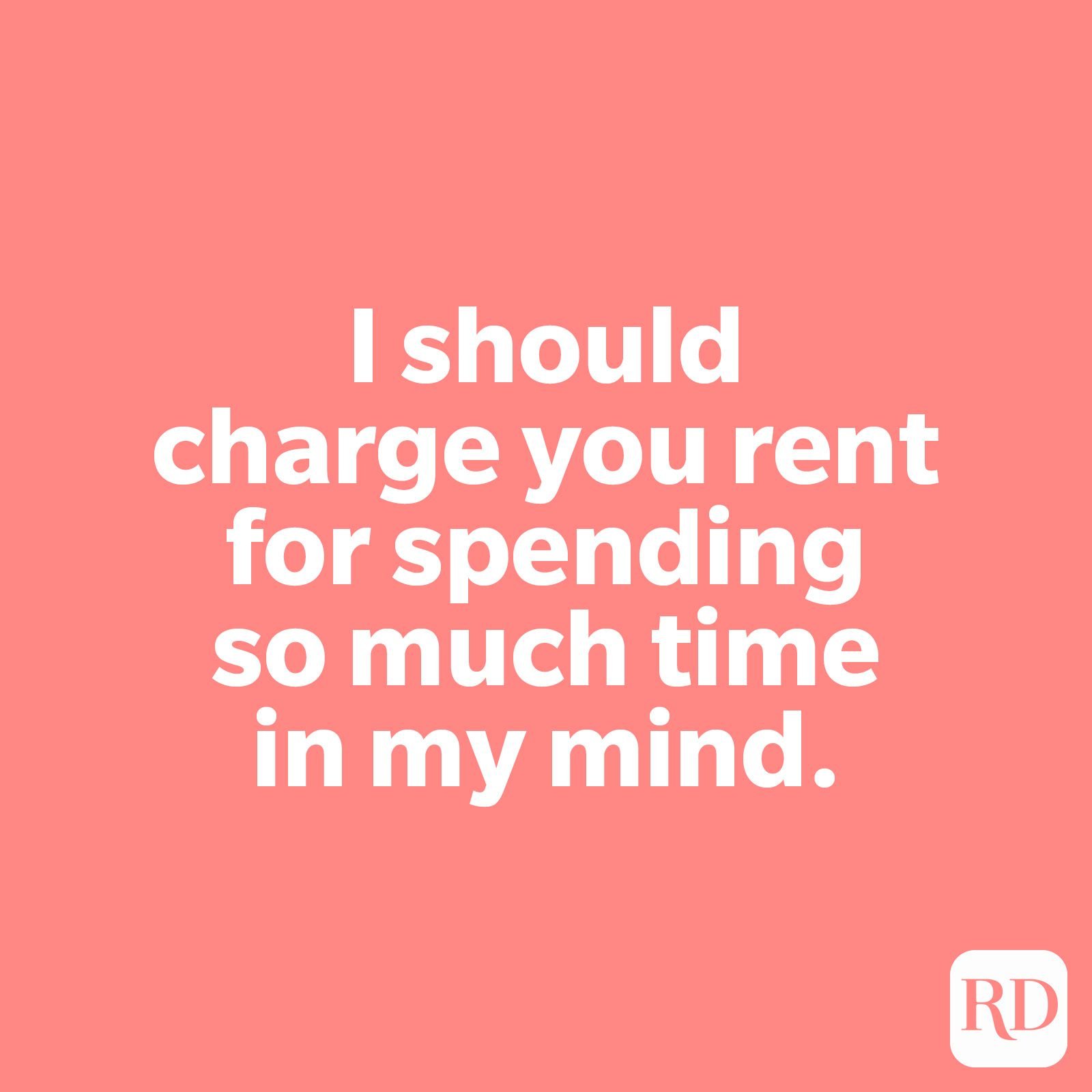 I should charge you rent for spending so much time in my mind.