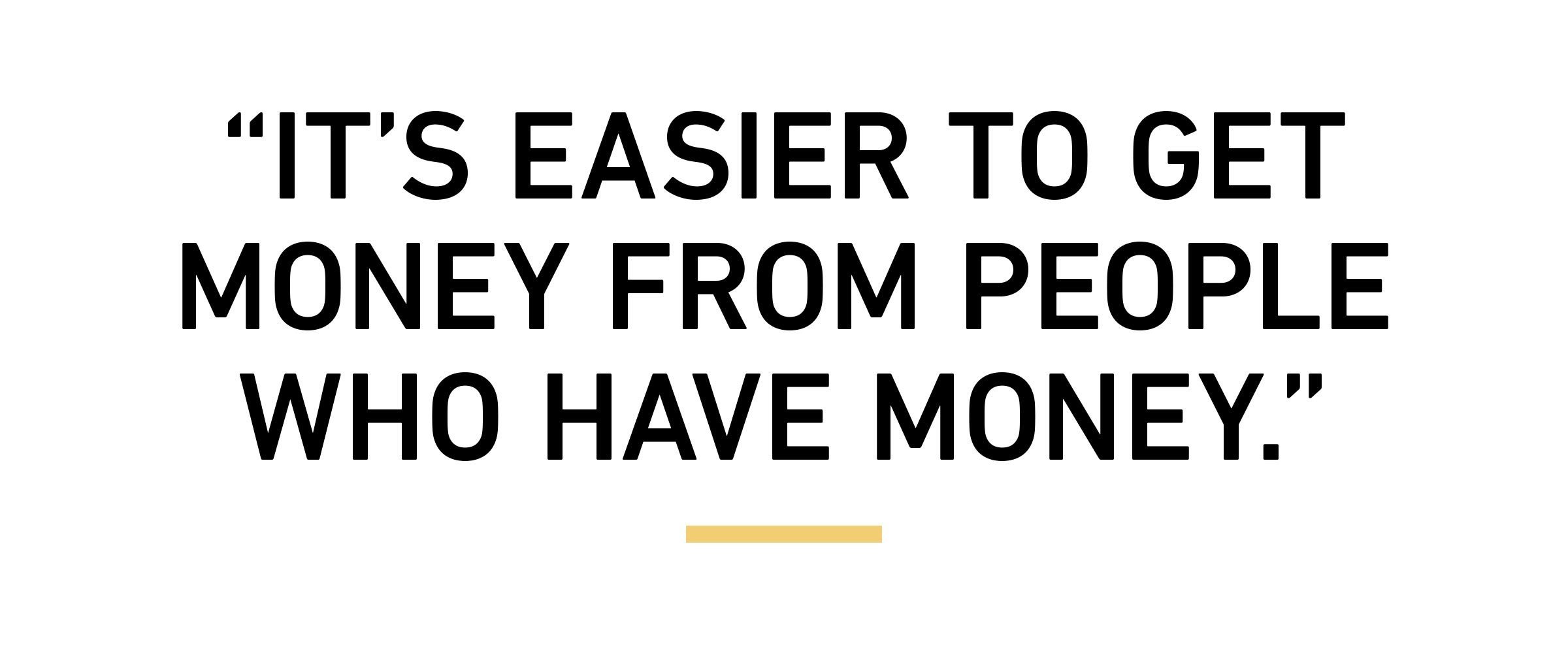 “It’s easier to get money from people who have money.”