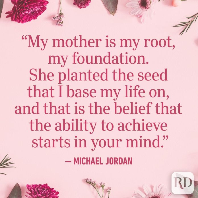 "My mother is my root, my foundation. She planted the seed that I base my life on, and that is the belief that the ability to achieve starts in your mind."