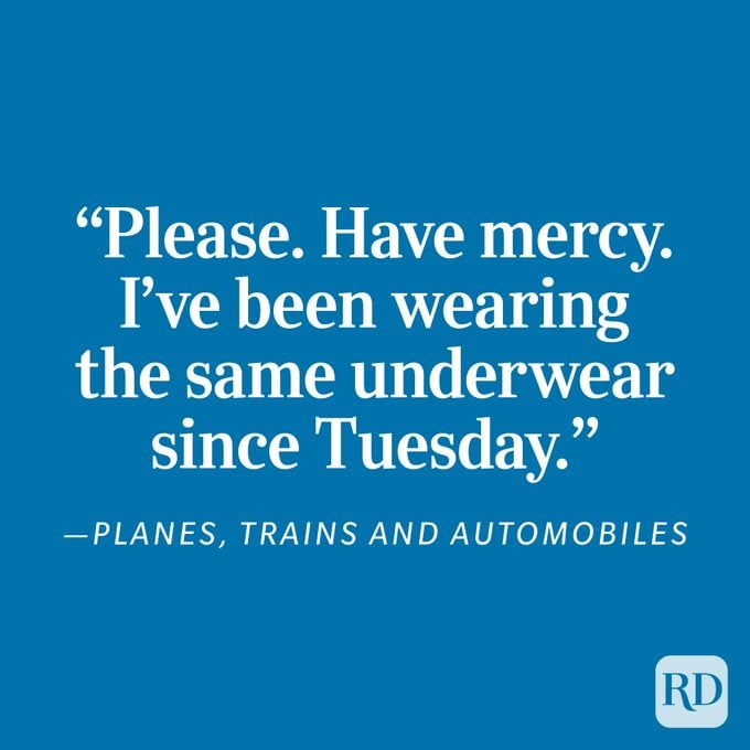 "Please. Have mercy. I've been wearing the same underwear since Tuesday." - Planes, Trains and Automobiles