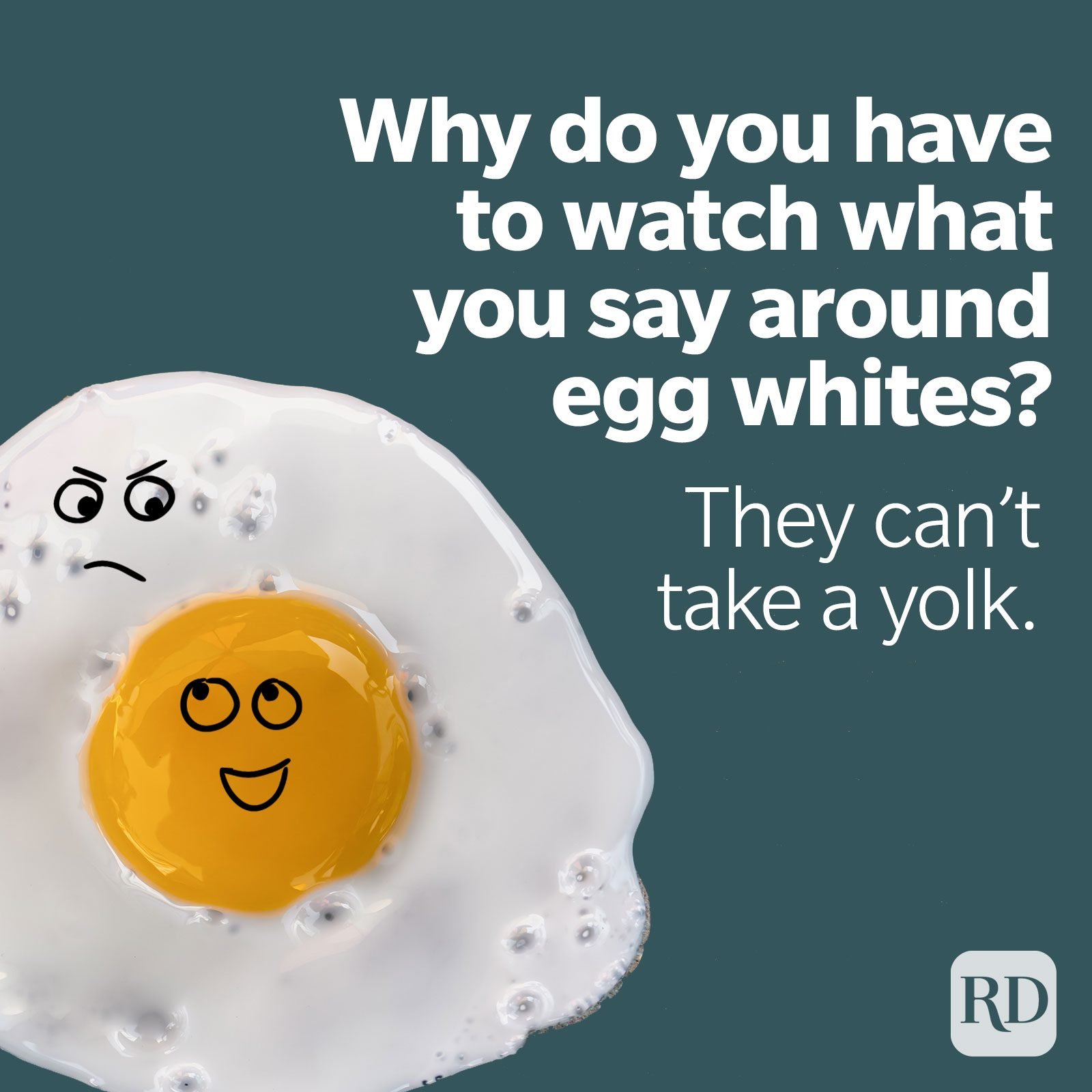 Why do you have to watch what you say around egg whites? They can't take a yolk.