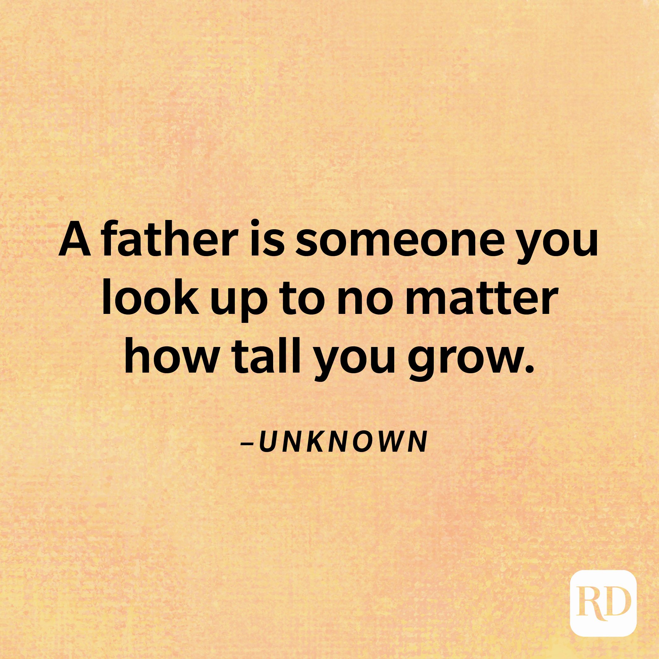 “A father is someone you look up to no matter how tall you grow.”— Unknown