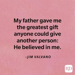 My father gave me the greatest gift anyone could give another person: He believed in me.Jim Valvano