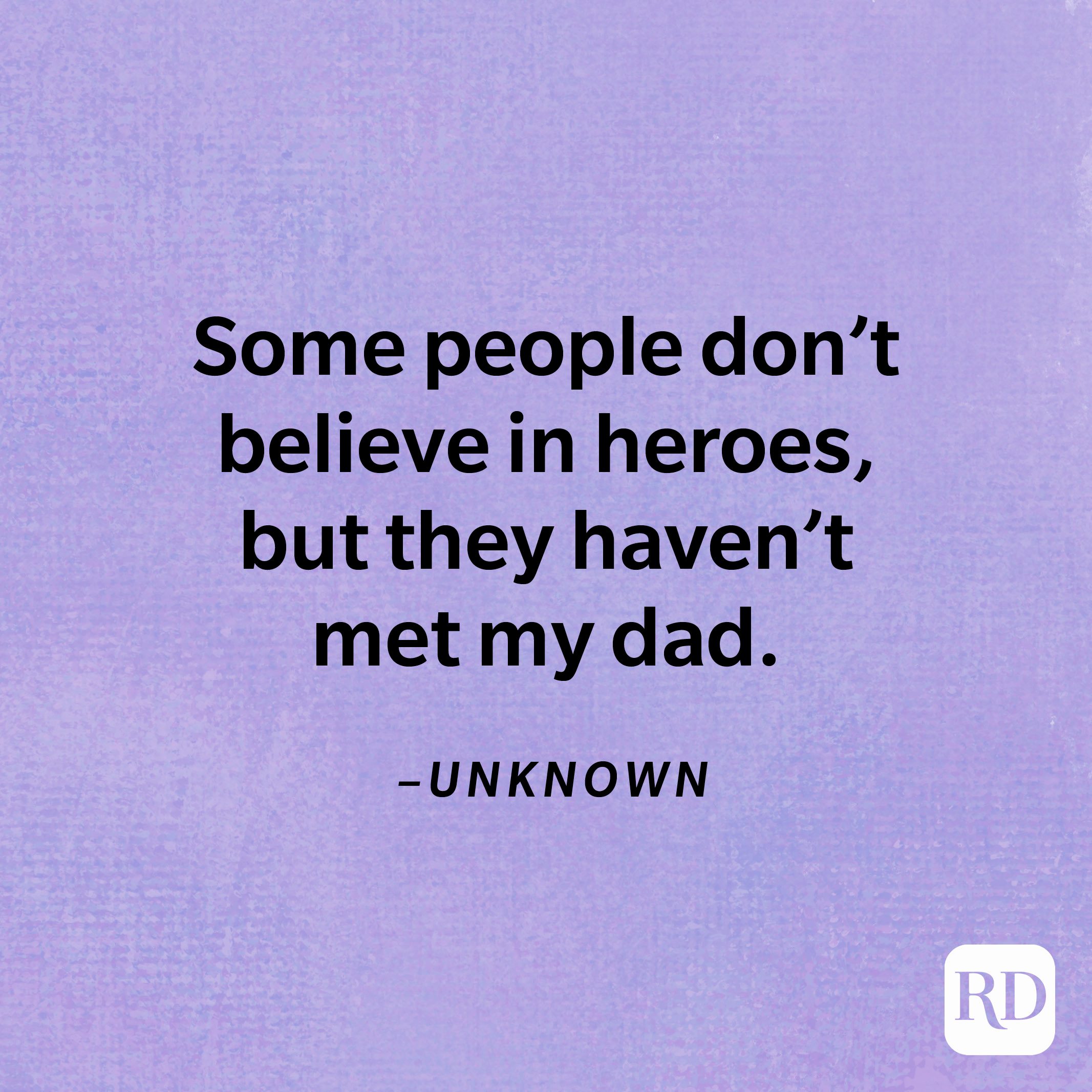"Some people don't believe in heroes, but they haven't met my dad."—Unknown