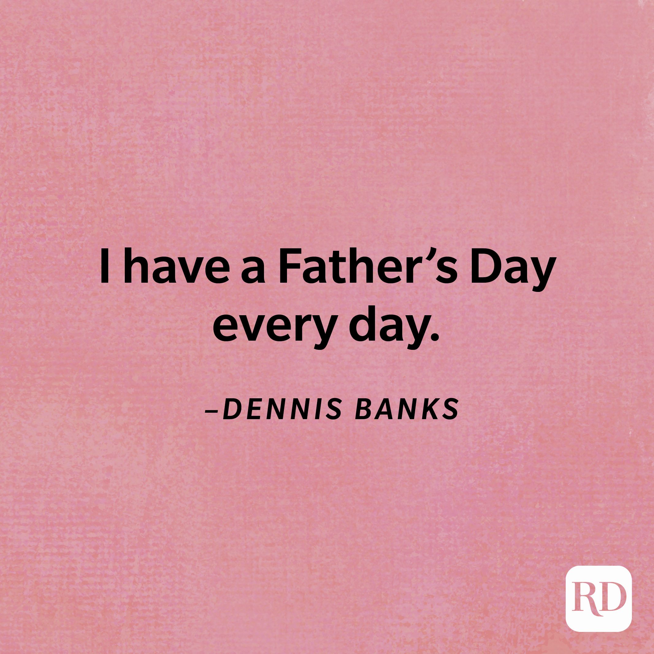 “I have a Father's Day every day.”—Dennis Banks