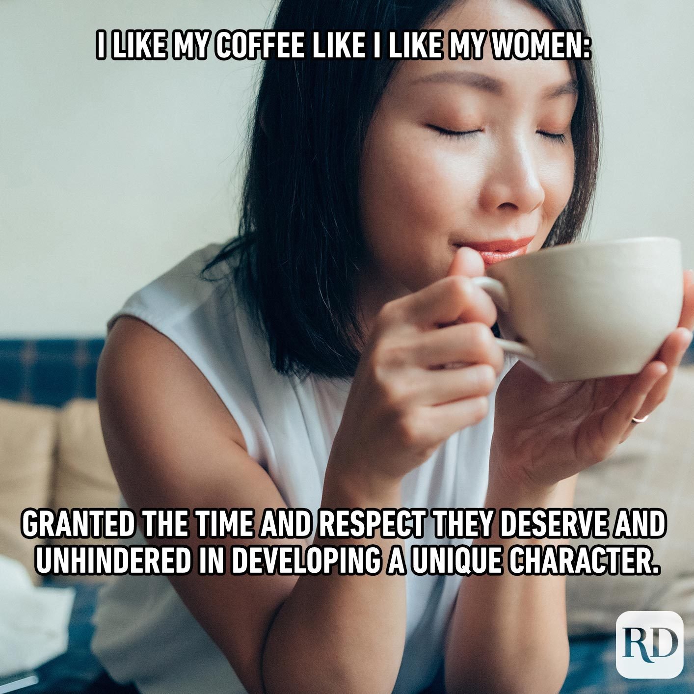 woman sipping coffee. Meme text: I like my coffee like I like my women: Granted the time and respect they deserve and unhindered in developing a unique character.
