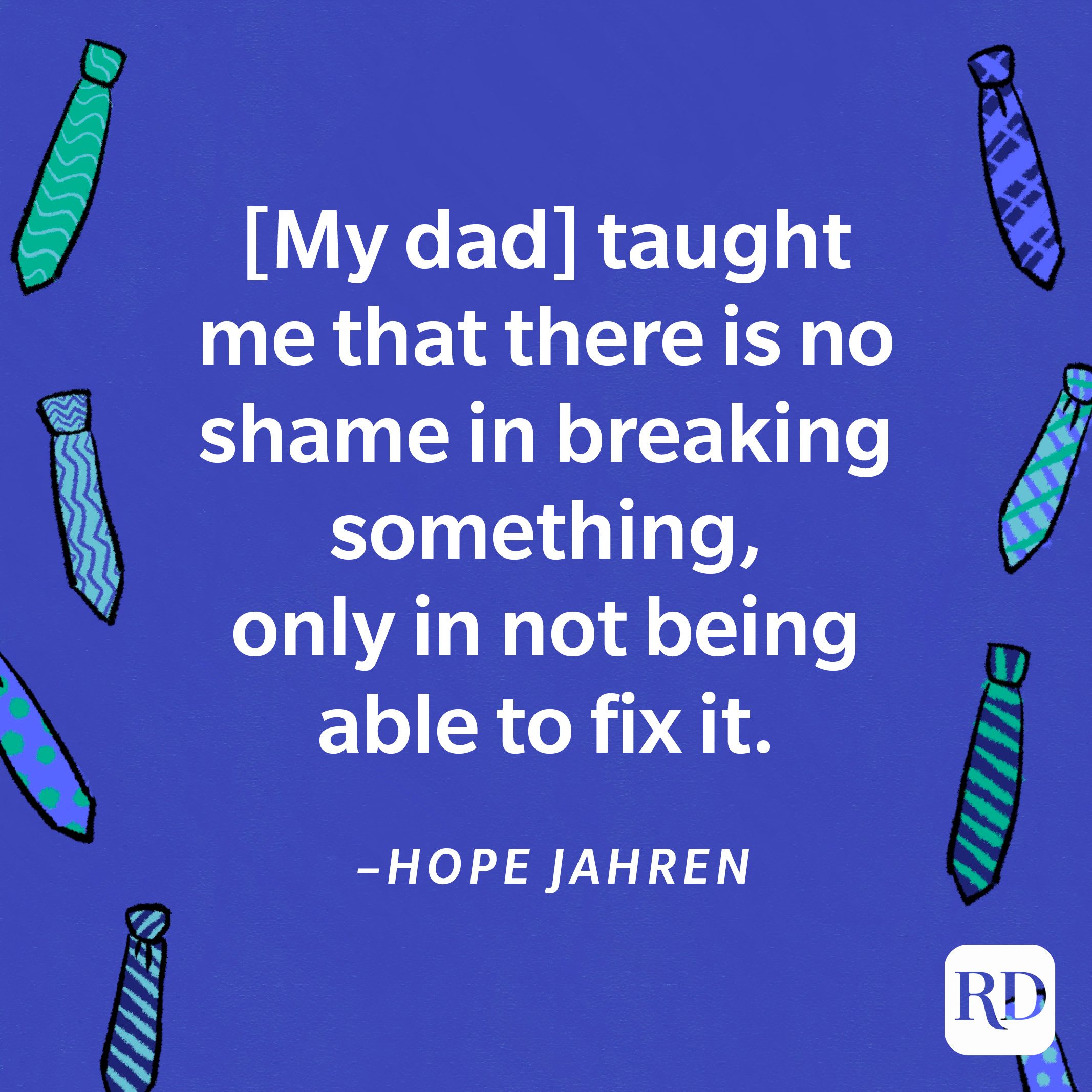 “[My dad] taught me that there is no shame in breaking something, only in not being able to fix it.”—Hope Jahren 13