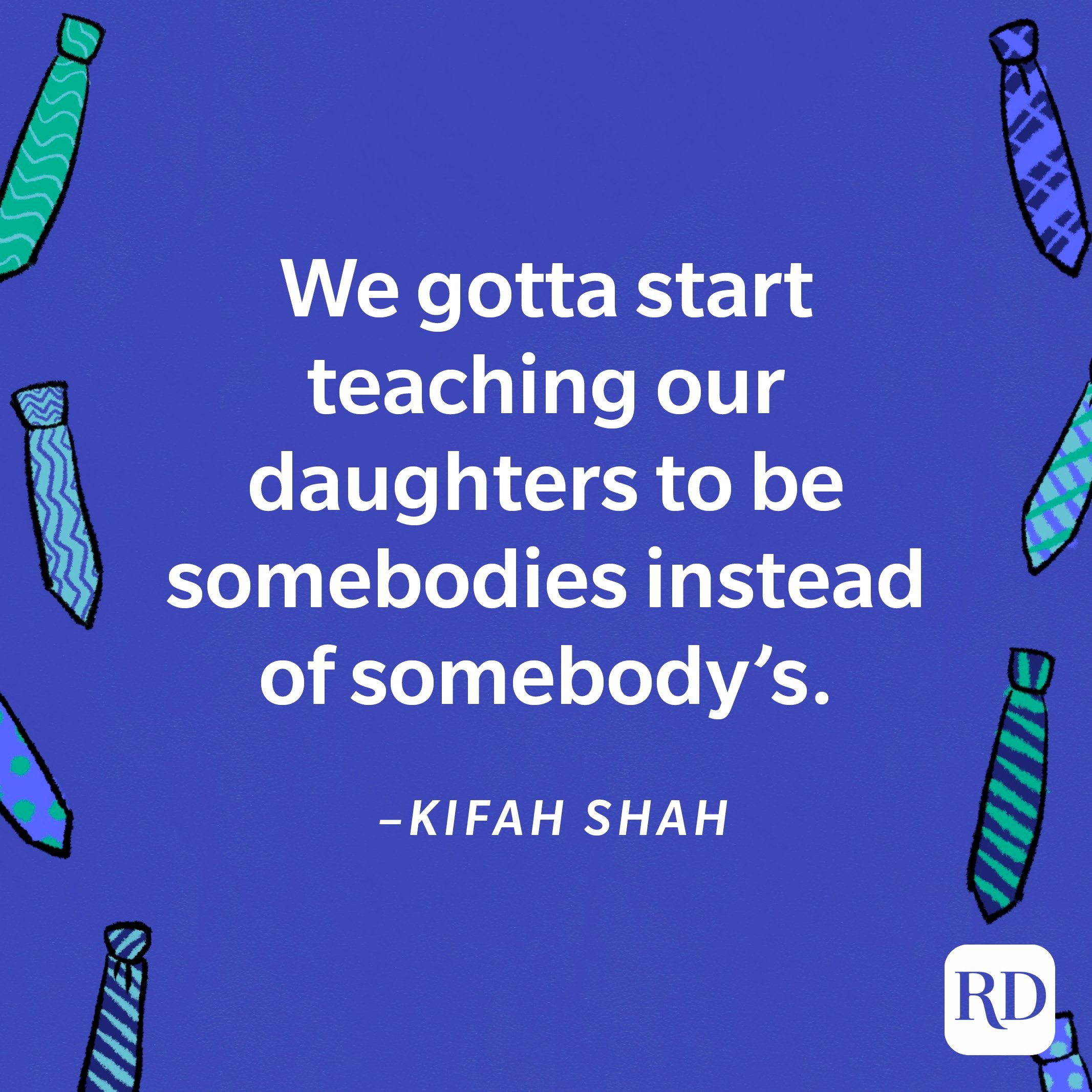 "We gotta start teaching our daughters to be somebodies instead of somebody’s."—Kifah Shah 19