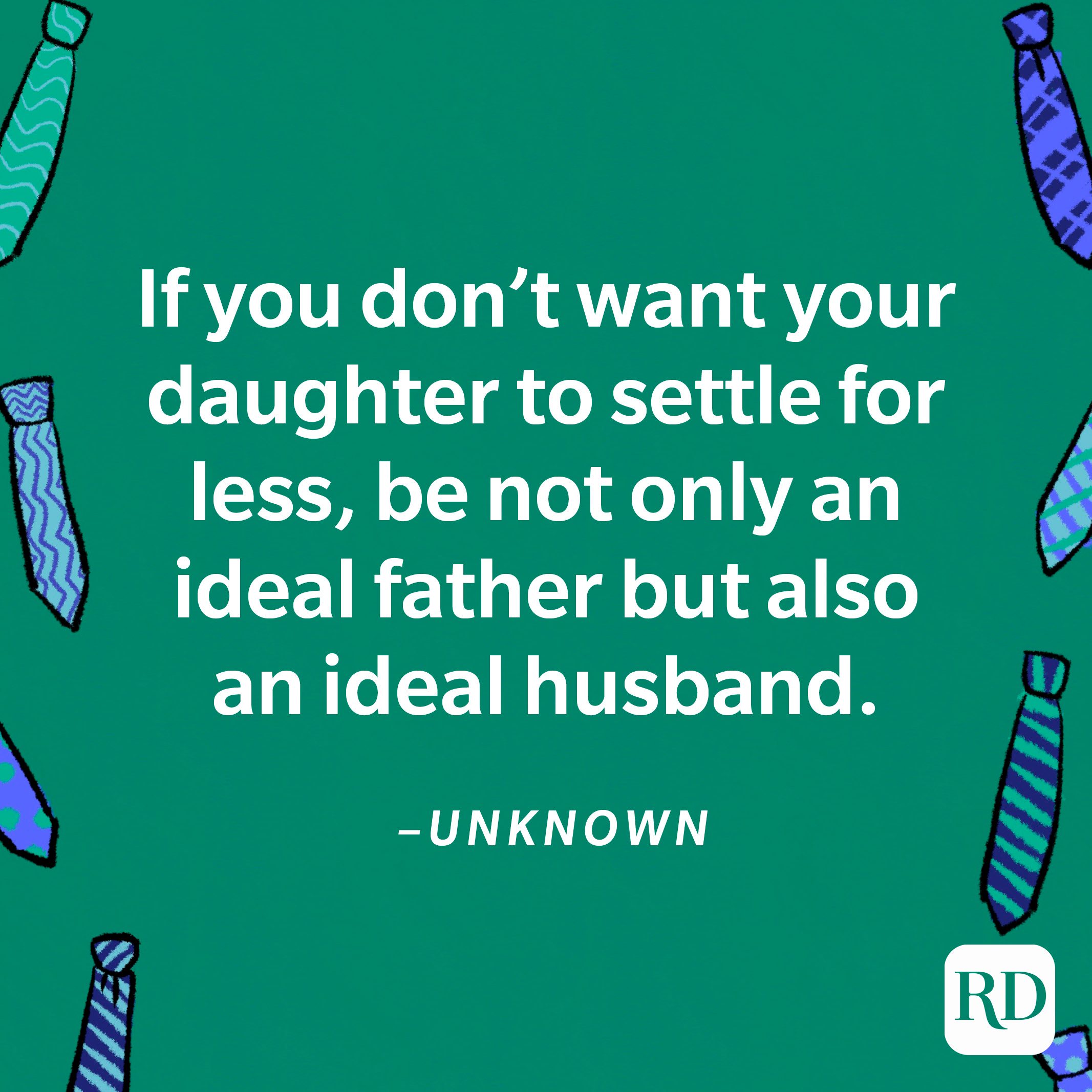 “If you don’t want your daughter to settle for less, be not only an ideal father but also an ideal husband.”—Unknown 21