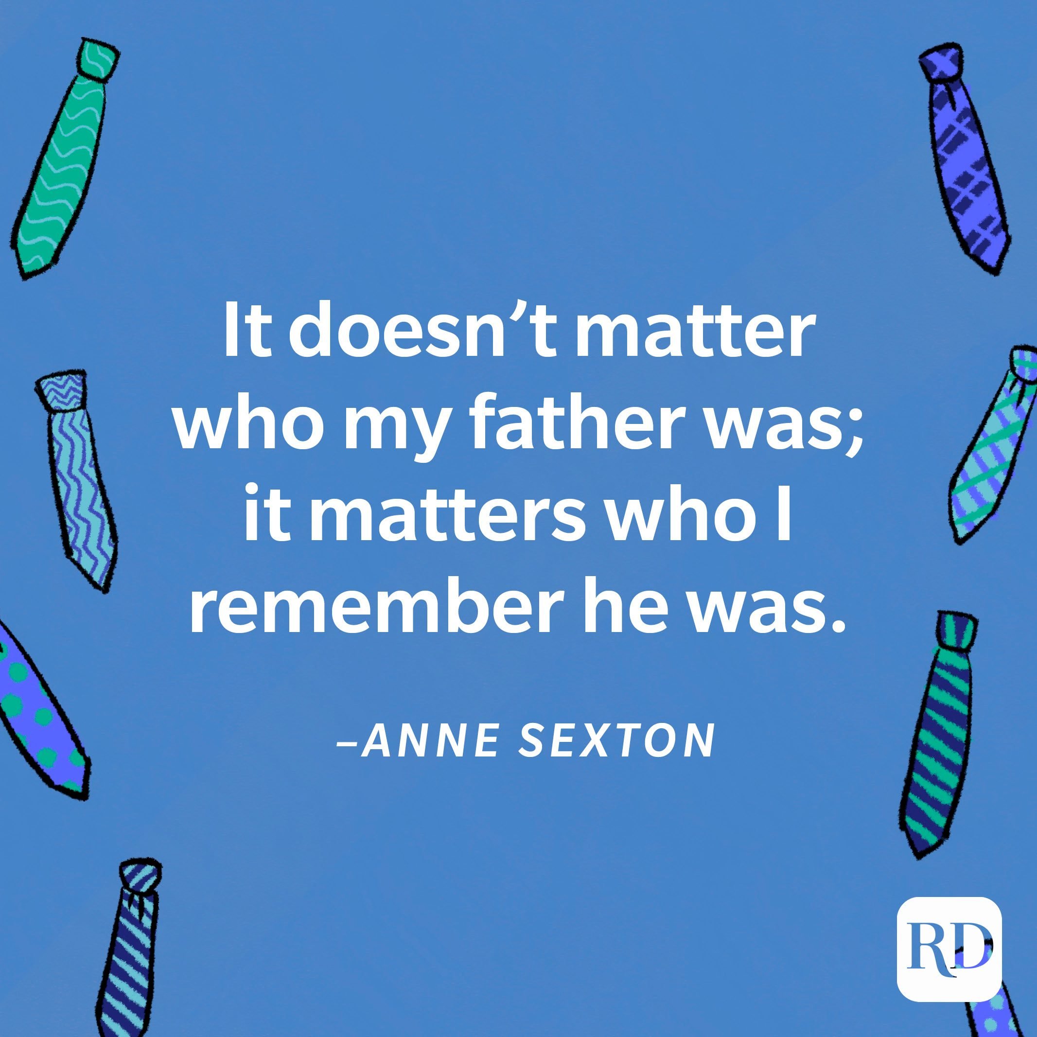 “It doesn’t matter who my father was; it matters who I remember he was.”—Anne Sexton
