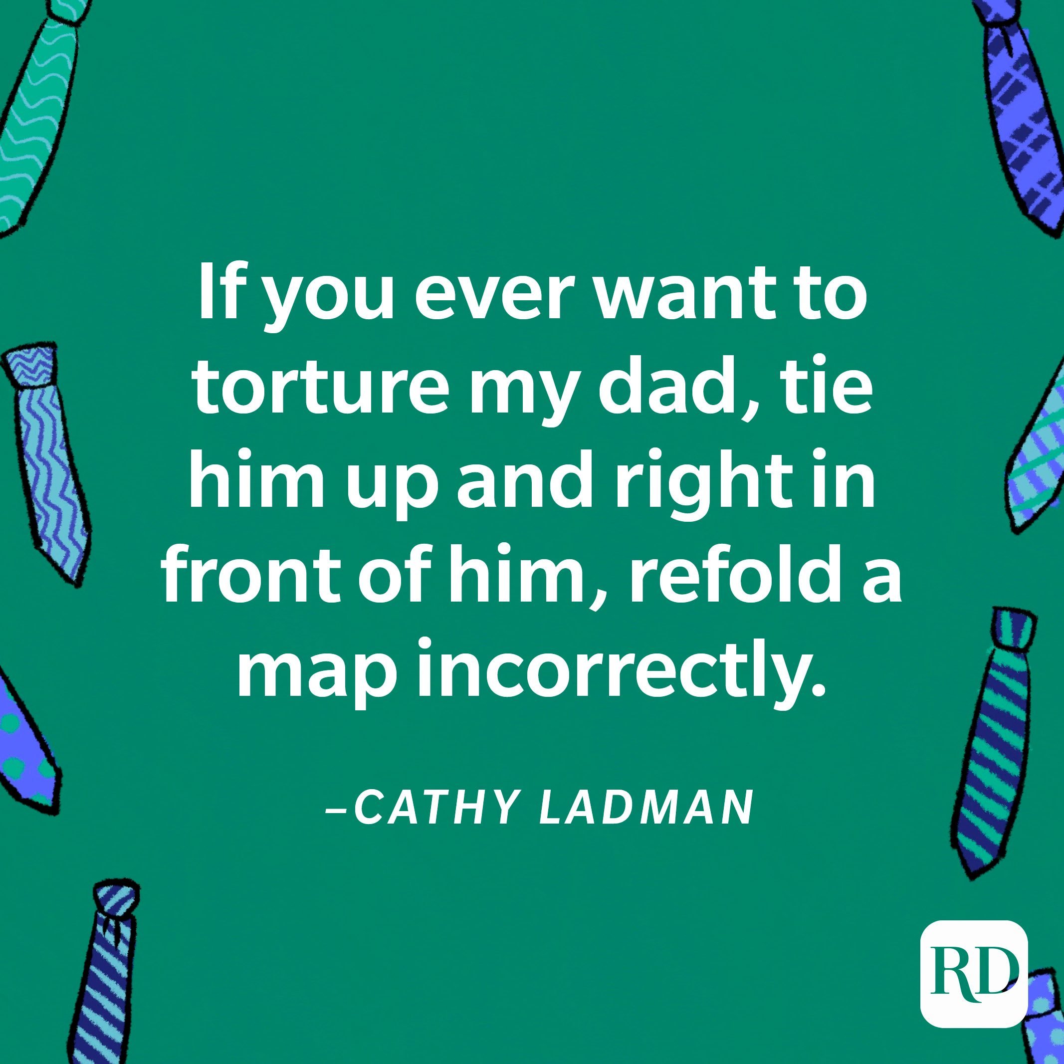 “If you ever want to torture my dad, tie him up and right in front of him, refold a map incorrectly.”—Cathy Ladman 6