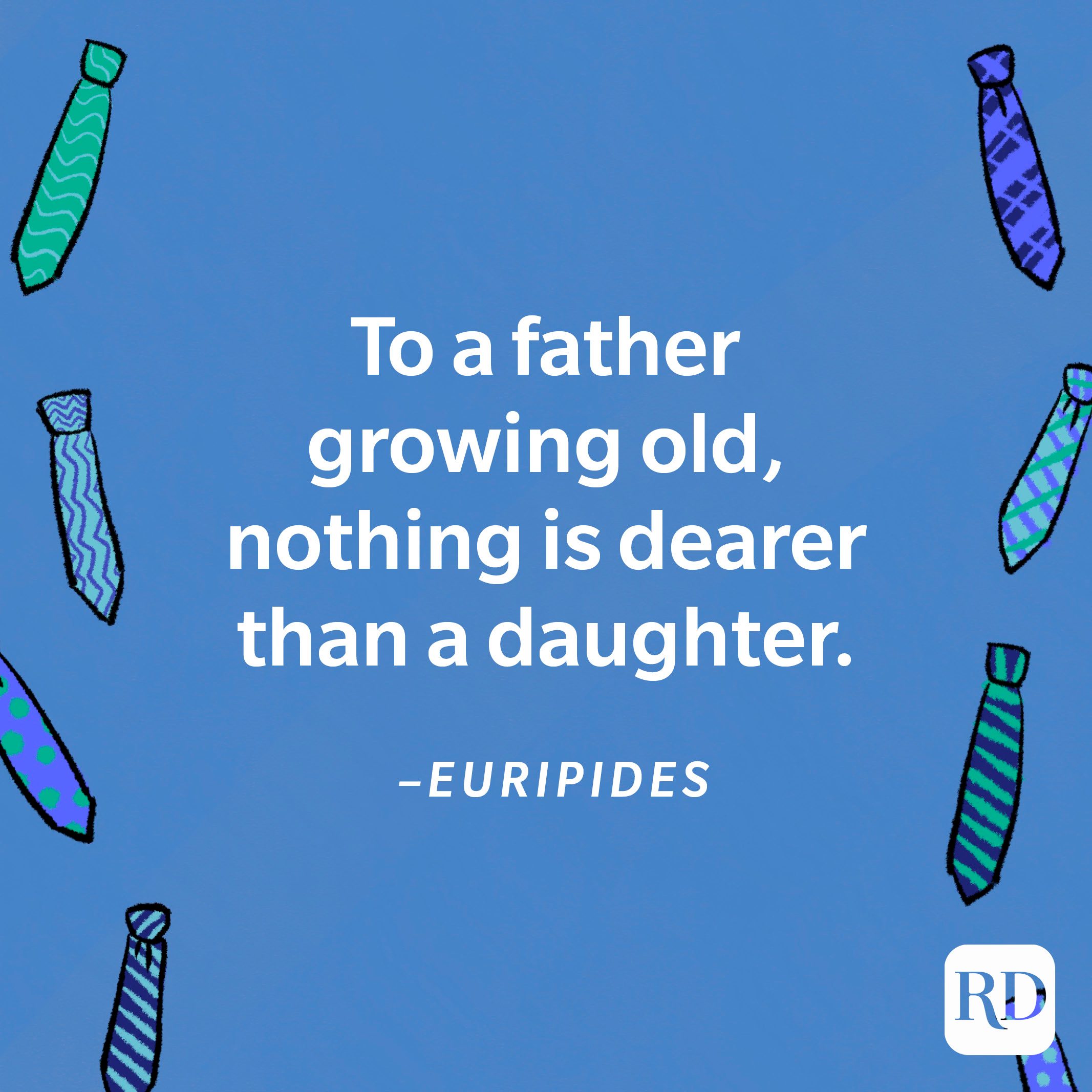 “To a father growing old, nothing is dearer than a daughter.”—Euripides 8