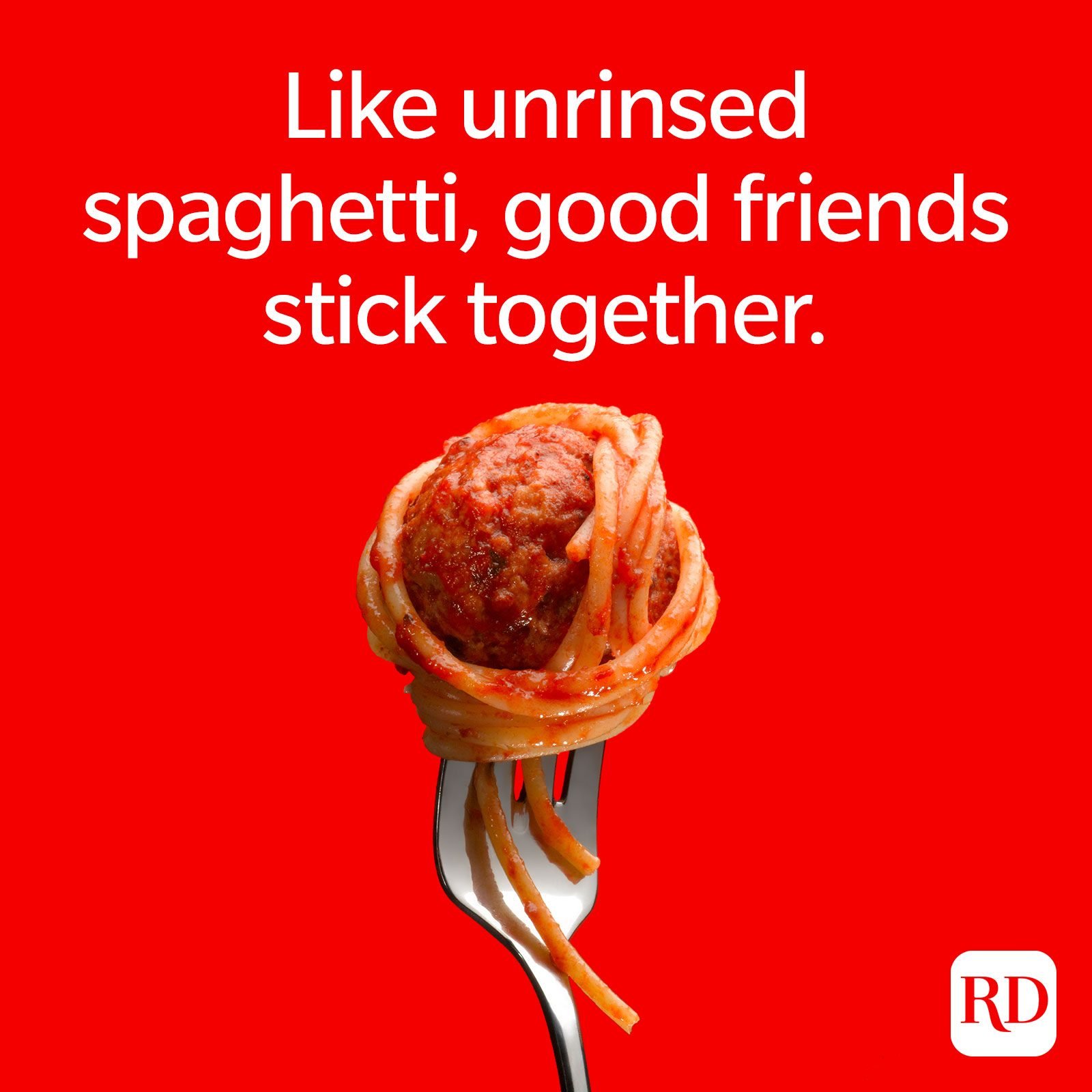 Like unrinsed spaghetti, good friends stick together.