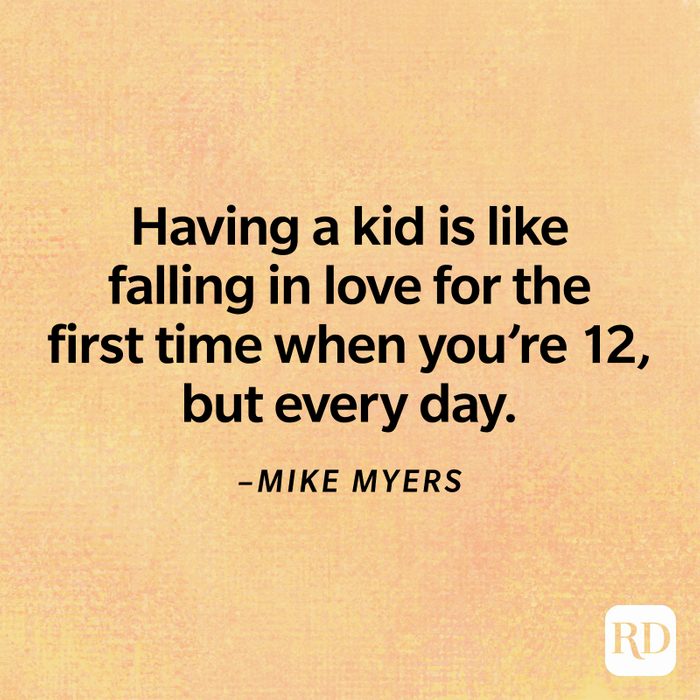 "Having a kid is like falling in love for the first time when you’re 12, but every day." –Mike Myers