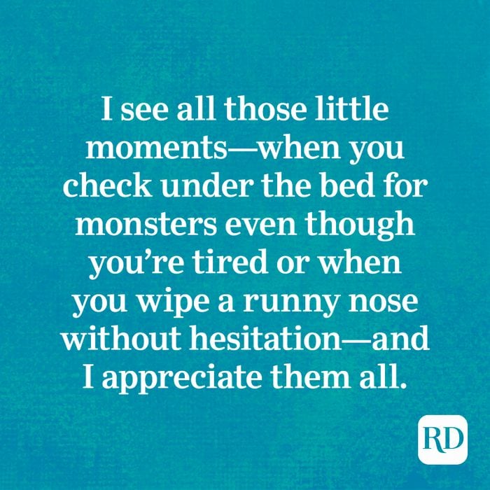 I see all those little moments—when you check under the bed for monsters even though you’re tired or when you wipe a runny nose without hesitation—and I appreciate them all.