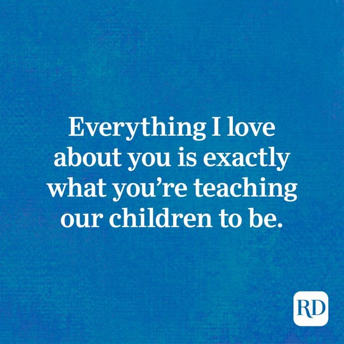 Everything I love about you is exactly what you’re teaching our children to be.