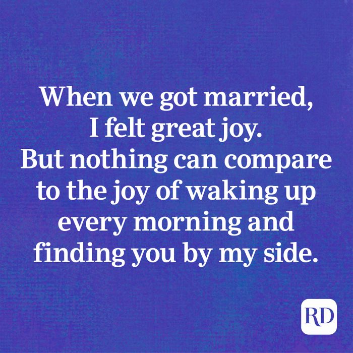 When we got married, I felt great joy. But nothing can compare to the joy of waking up every morning and finding you by my side.