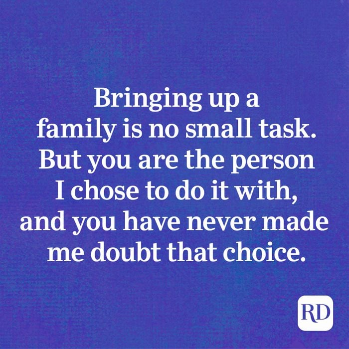 Bringing up a family is no small task. But you are the person I chose to do it with, and you have never made me doubt that choice.