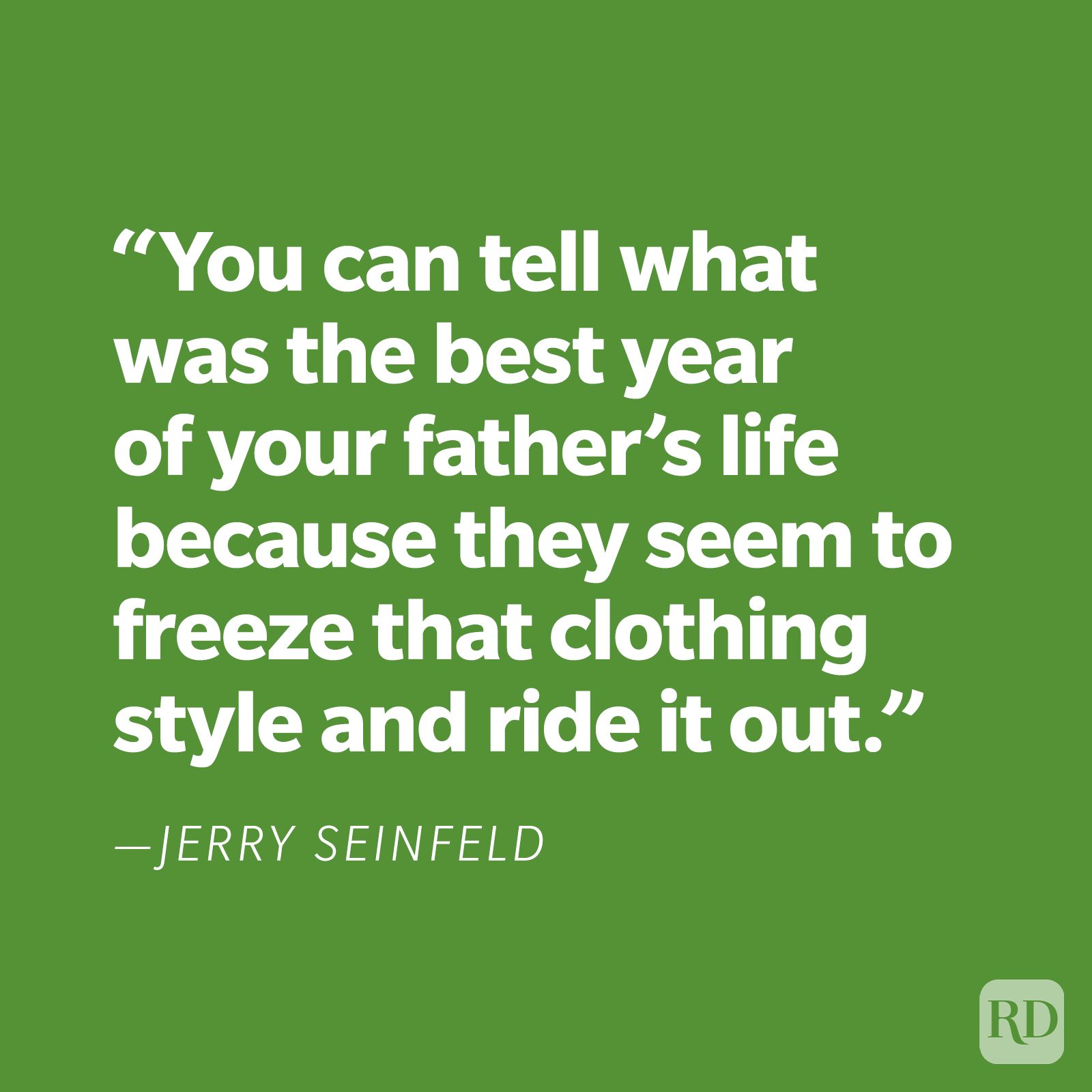 "You can tell what was the best year of your father's life because they seem to freeze that clothing style and ride it out." —Jerry Seinfeld