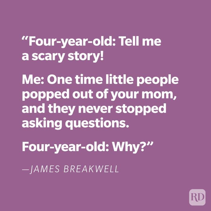 "Four-year-old: Tell me a scary story! Me: One time little people popped out of your mom, and they never stopped asking questions. Four-year-old: Why?" —James Breakwell
