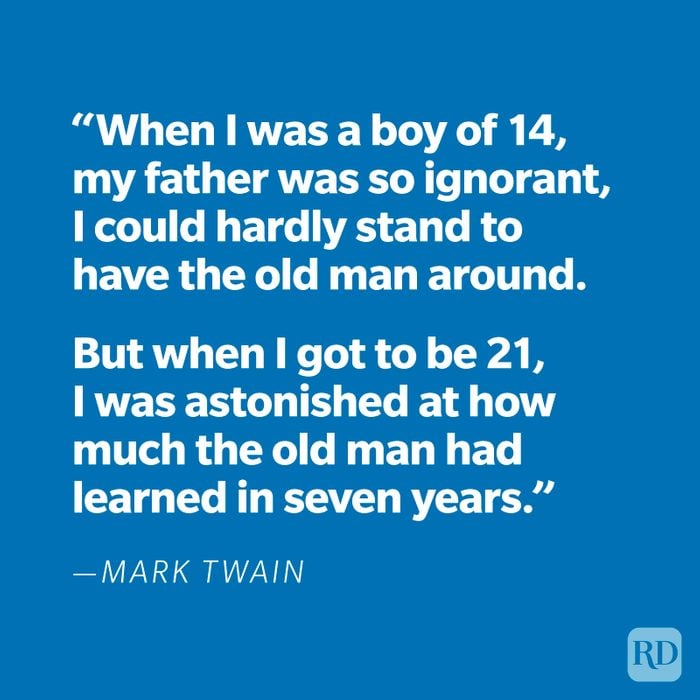 "When I was a boy of 14, my father was so ignorant, I could hardly stand to have the old man around. But when I got to be 21, I was astonished at how much the old man had learned in seven years." —Mark Twain