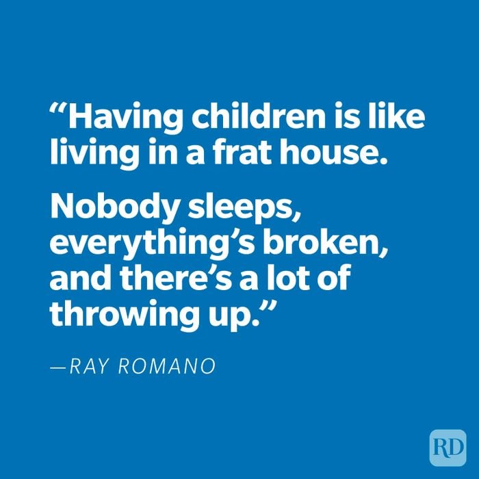 “Having children is like living in a frat house. Nobody sleeps, everything’s broken, and there’s a lot of throwing up.” —Ray Romano