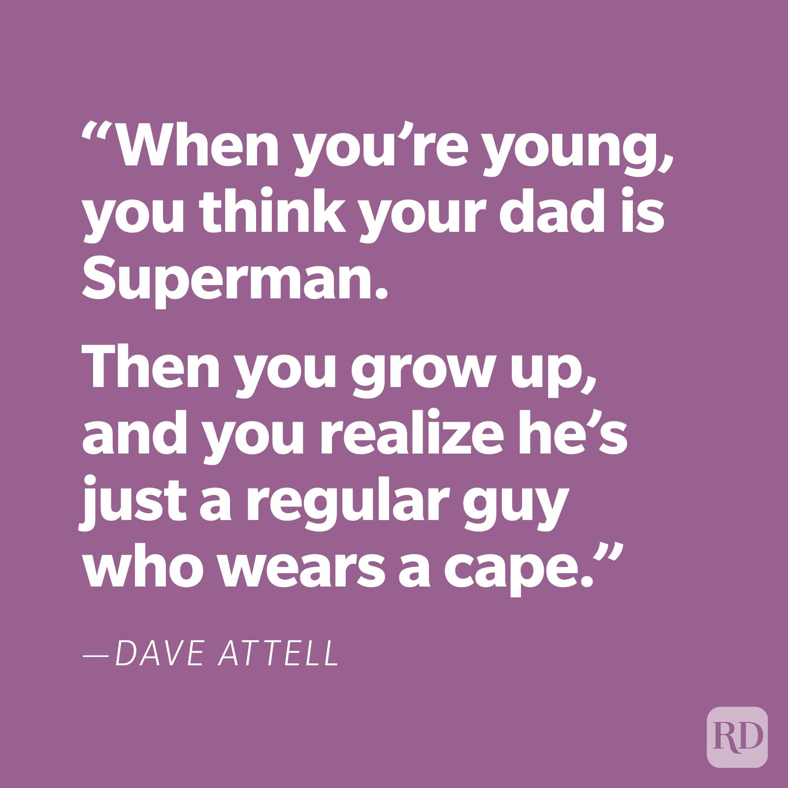 "When you're young, you think your dad is Superman. Then you grow up, and you realize he's just a regular guy who wears a cape." —Dave Attell