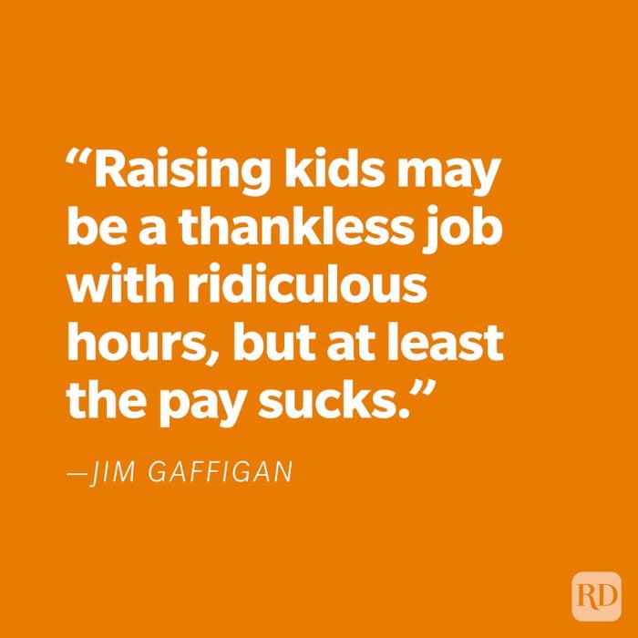 "Raising kids may be a thankless job with ridiculous hours, but at least the pay sucks." —Jim Gaffigan