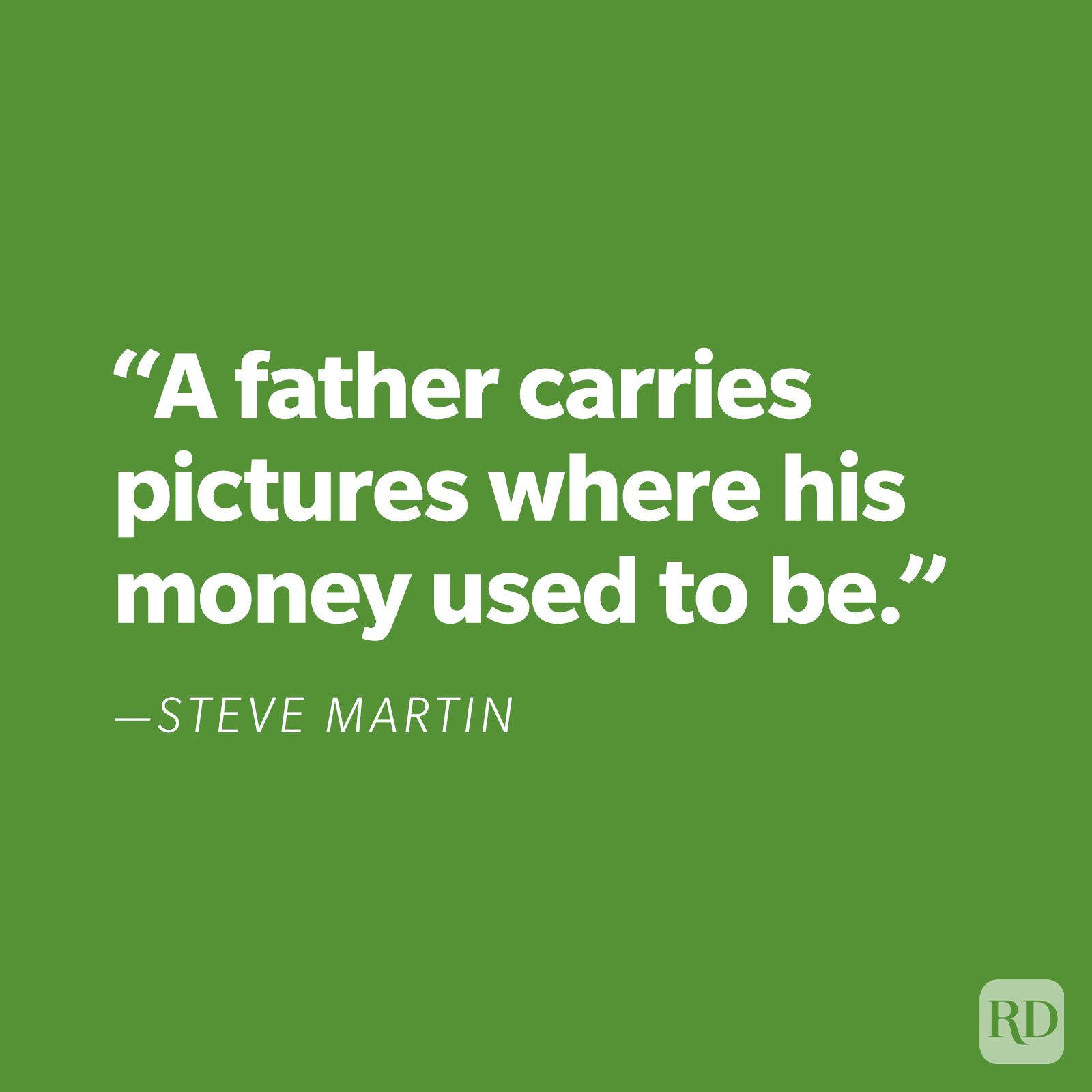 "A father carries pictures where his money used to be." —Steve Martin