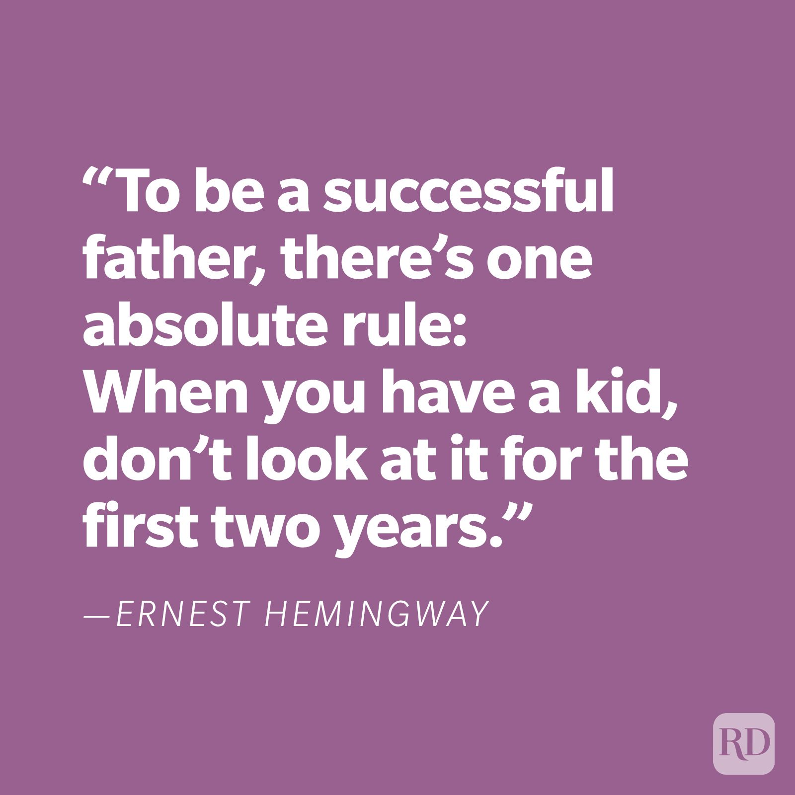 "To be a successful father, there's one absolute rule: When you have a kid, don't look at it for the first two years." —Ernest Hemingway