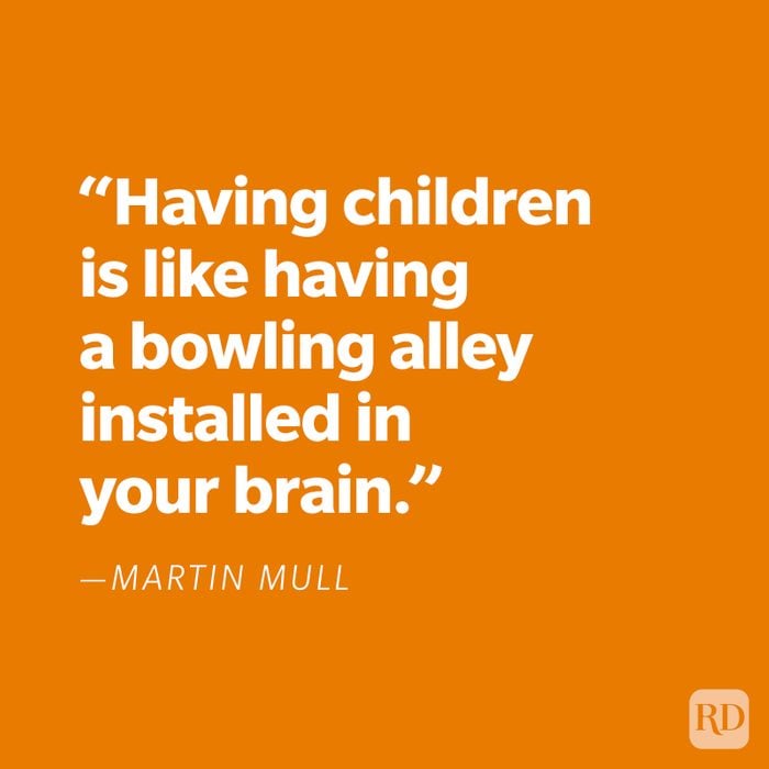 "Having children is like having a bowling alley installed in your brain." —Martin Mull
