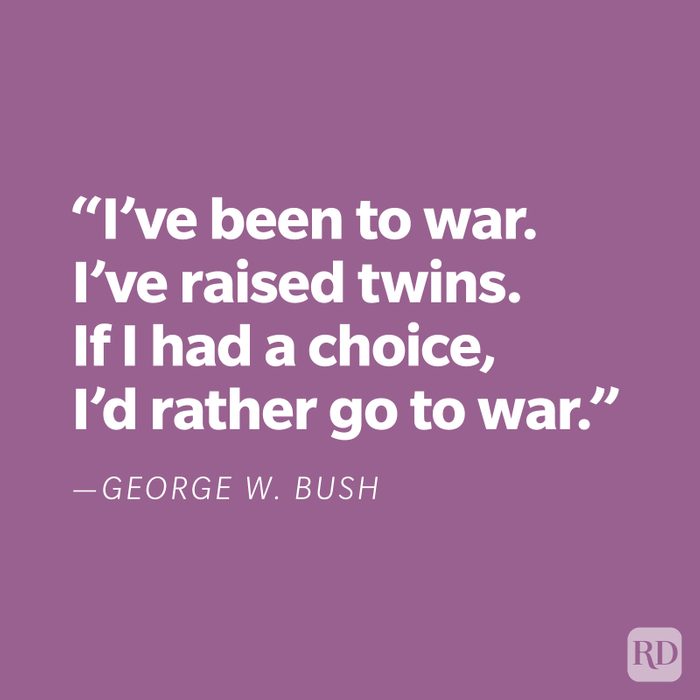 "I've been to war. I've raised twins. If I had a choice, I'd rather go to war." —George W. Bush