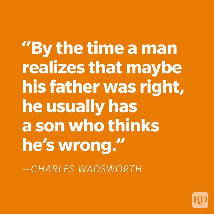 "By the time a man realizes that maybe his father was right, he usually has a son who thinks he's wrong." —Charles Wadsworth