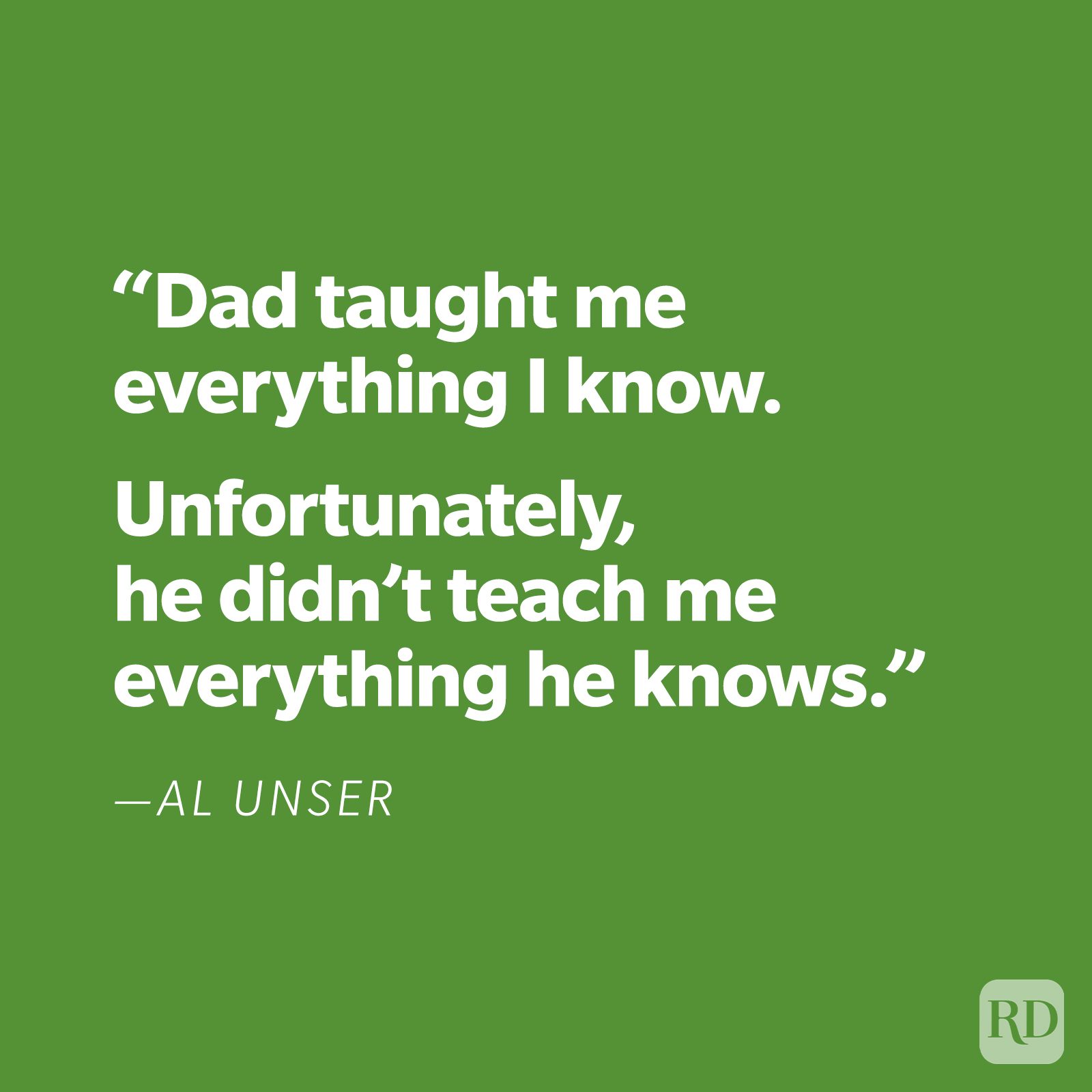 "Dad taught me everything I know. Unfortunately, he didn't teach me everything he knows." —Al Unser