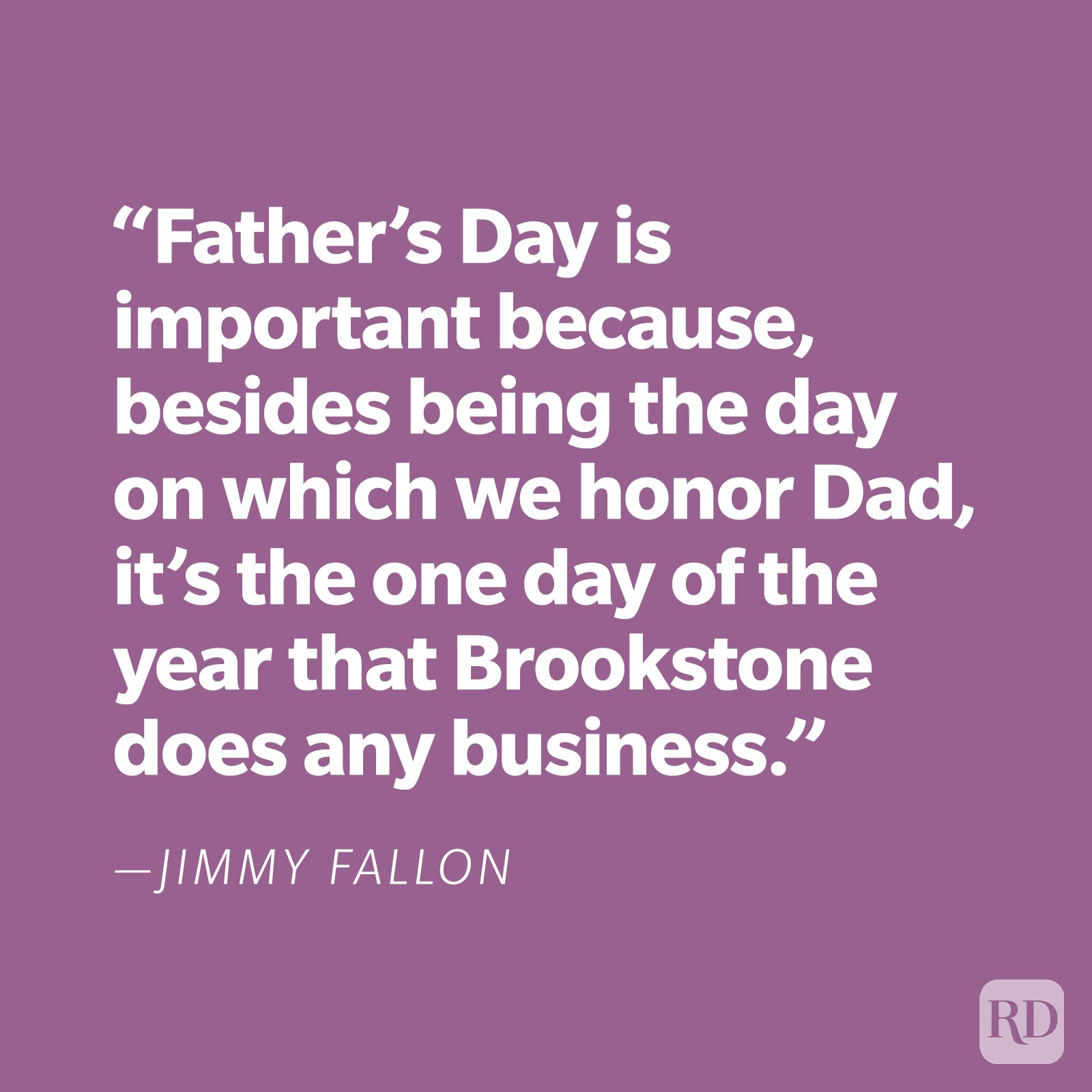 "Father's Day is important because, besides being the day on which we honor Dad, it's the one day of the year that Brookstone does any business." —Jimmy Fallon