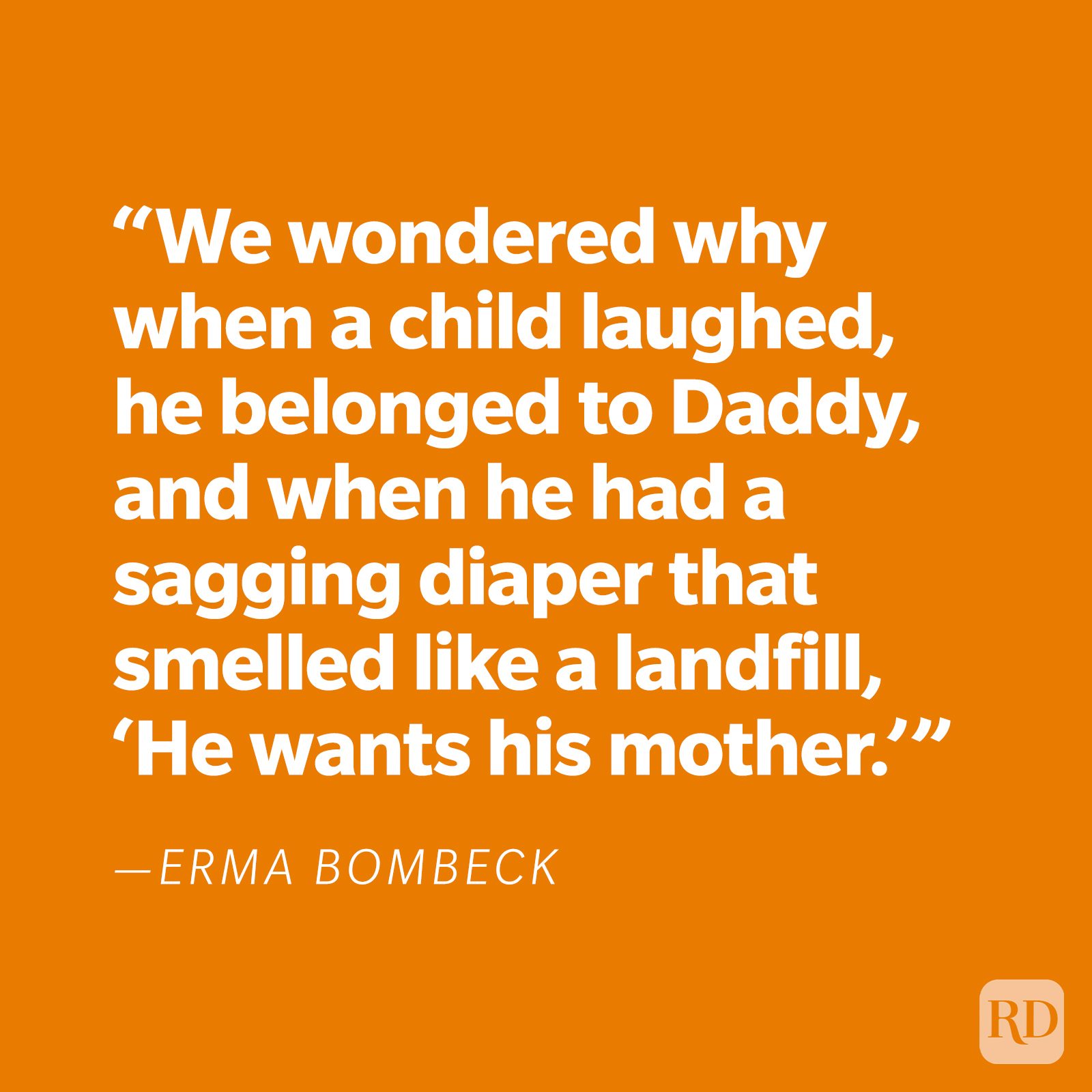 "We wondered why when a child laughed, he belonged to Daddy, and when he had a sagging diaper that smelled like a landfill, 'He wants his mother.'" —Erma Bombeck