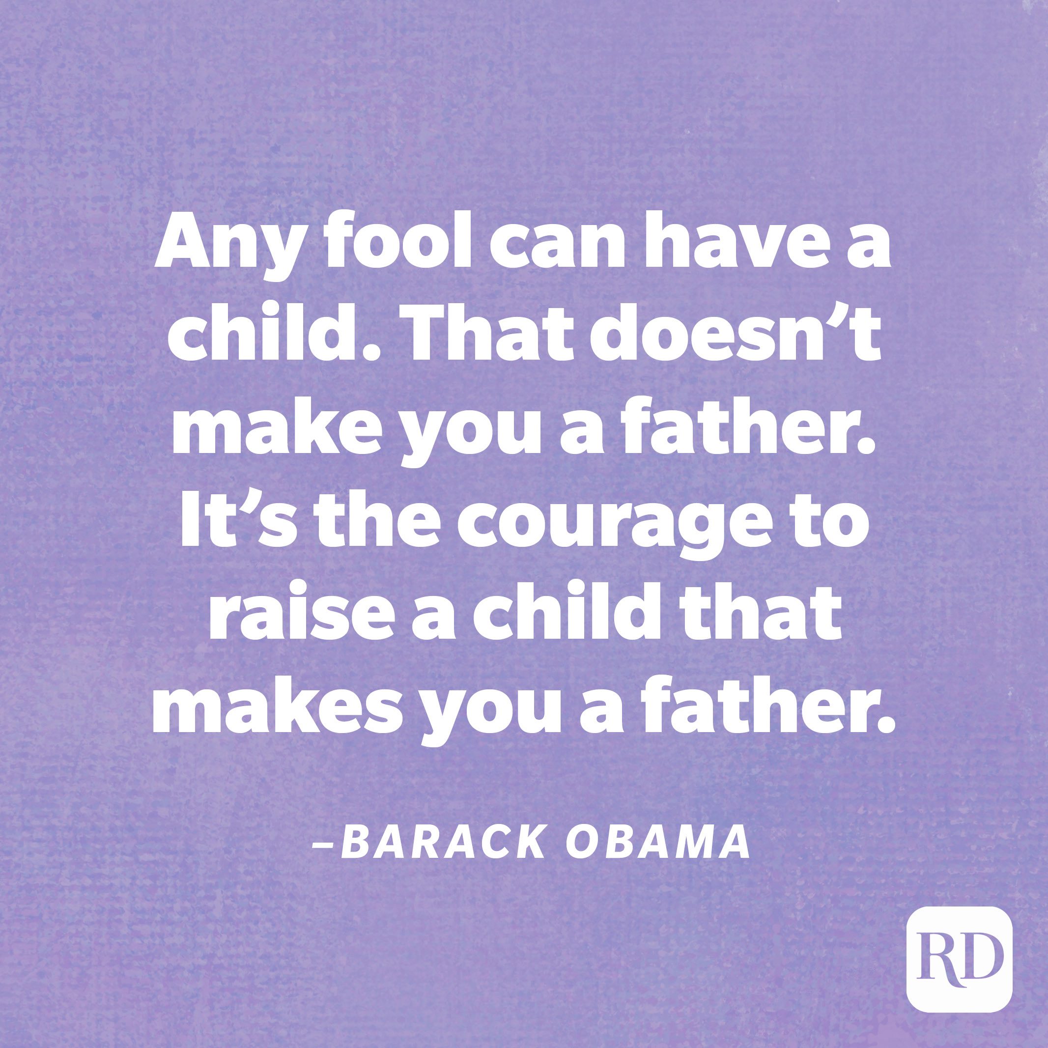 "Any fool can have a child. That doesn’t make you a father. It’s the courage to raise a child that makes you a father."—Barack Obama