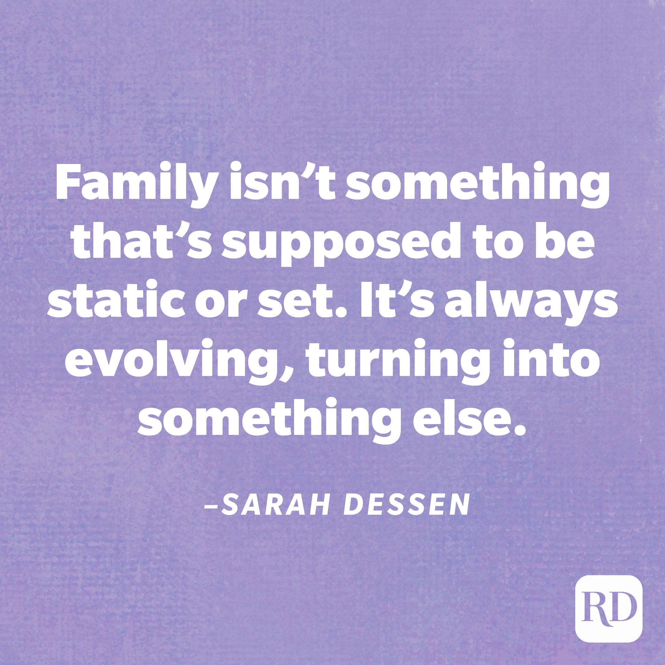“Family isn’t something that’s supposed to be static or set. It’s always evolving, turning into something else.”—Sarah Dessen