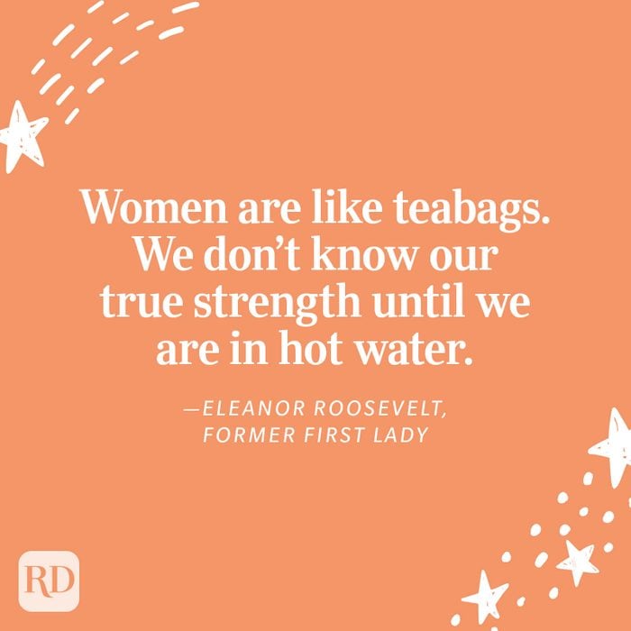 "Women are like teabags. We don’t know our true strength until we are in hot water." —Eleanor Roosevelt, former first lady