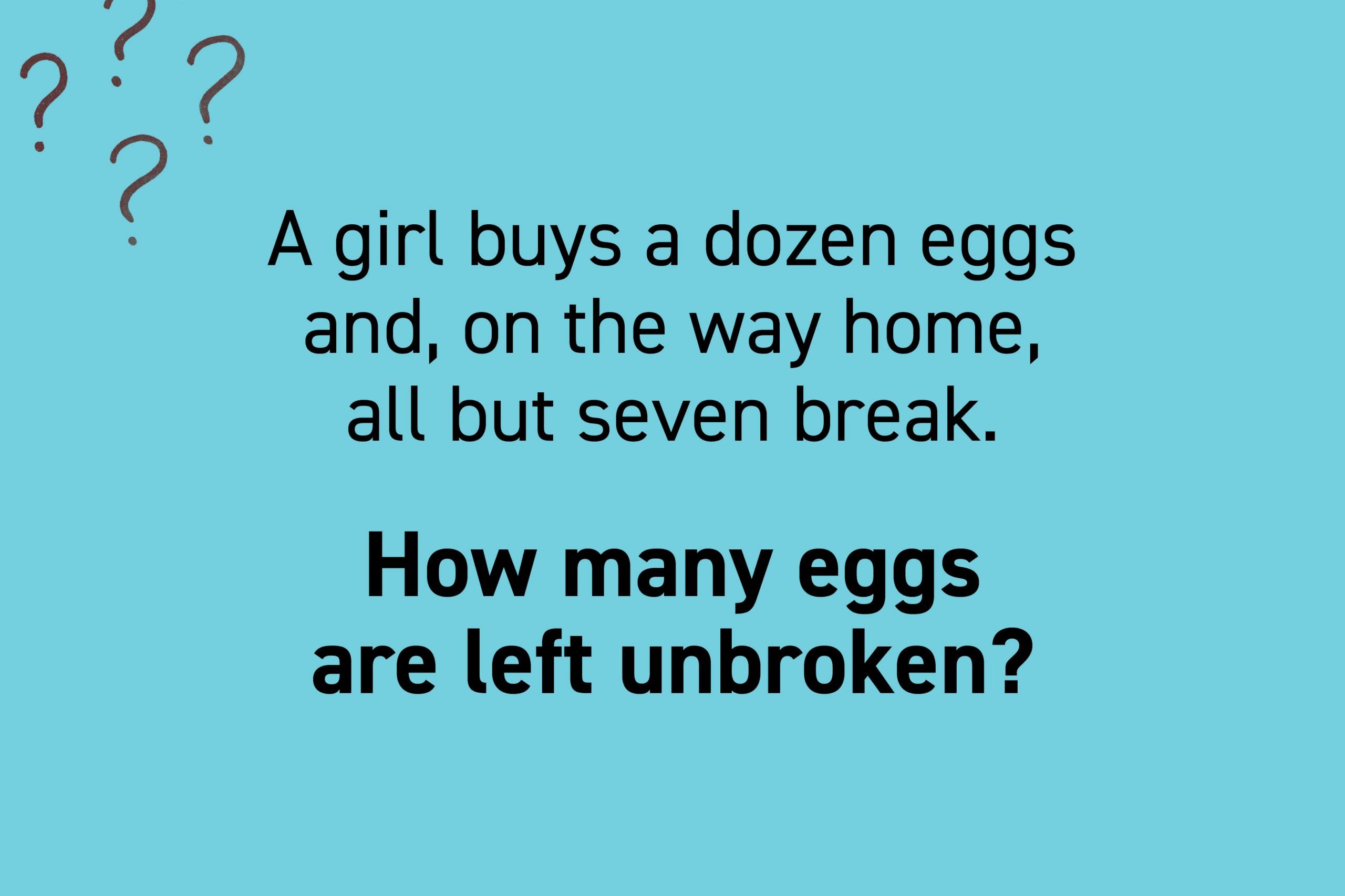 A girl buys a dozen eggs and, on the way home, all but seven break. How many eggs are left unbroken?