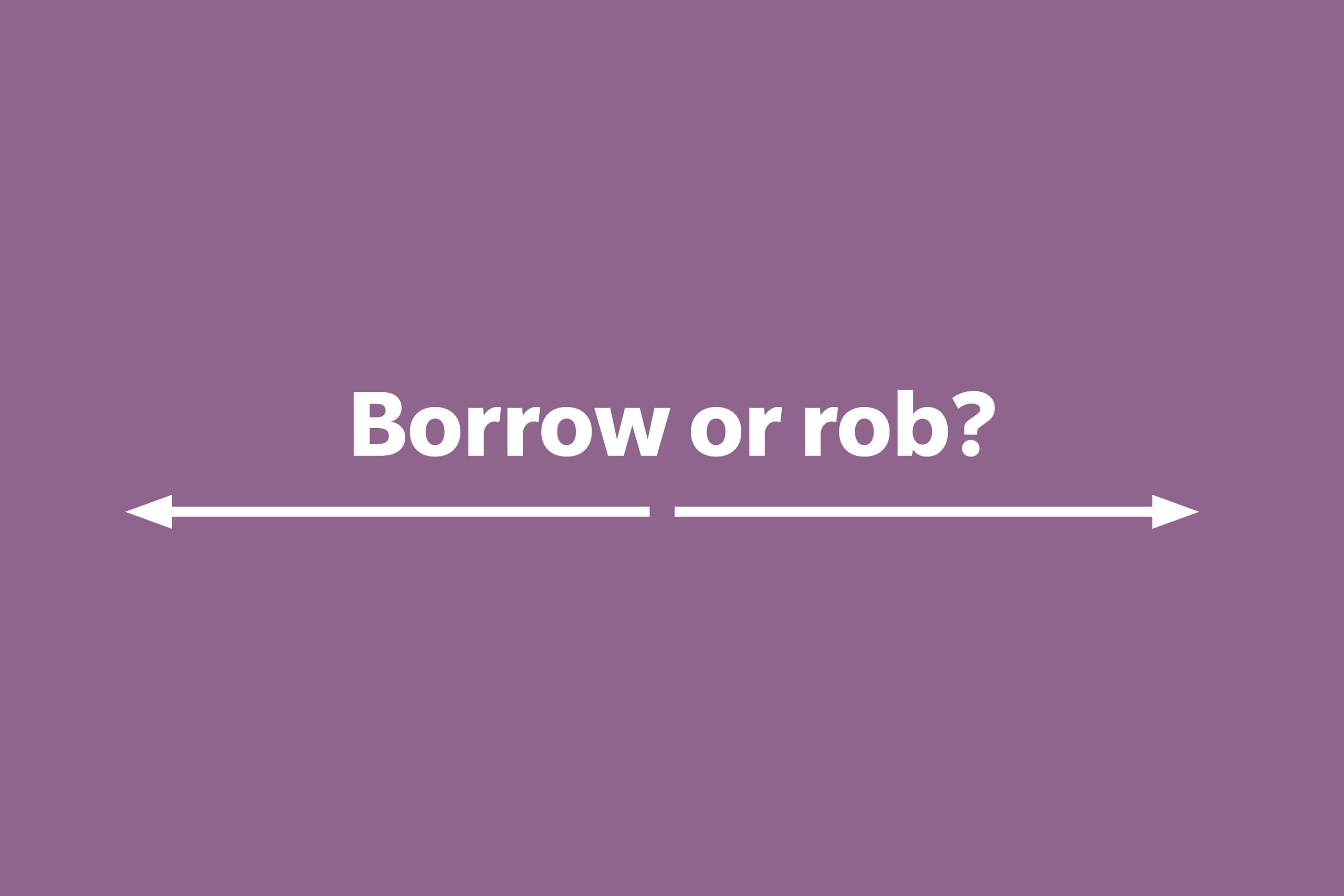 Borrow or rob?