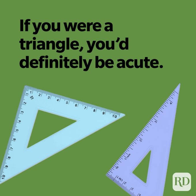 If you were a triangle, you'd definitely be acute.